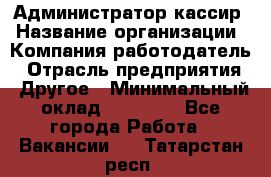 Администратор-кассир › Название организации ­ Компания-работодатель › Отрасль предприятия ­ Другое › Минимальный оклад ­ 15 000 - Все города Работа » Вакансии   . Татарстан респ.